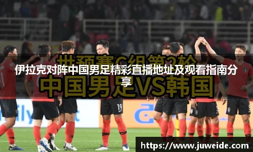 伊拉克对阵中国男足精彩直播地址及观看指南分享