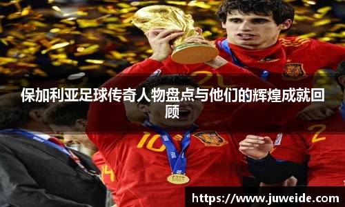 保加利亚足球传奇人物盘点与他们的辉煌成就回顾