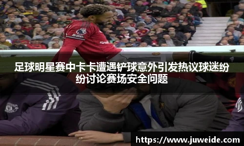 足球明星赛中卡卡遭遇铲球意外引发热议球迷纷纷讨论赛场安全问题